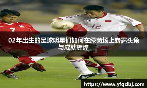 02年出生的足球明星们如何在绿茵场上崭露头角与成就辉煌